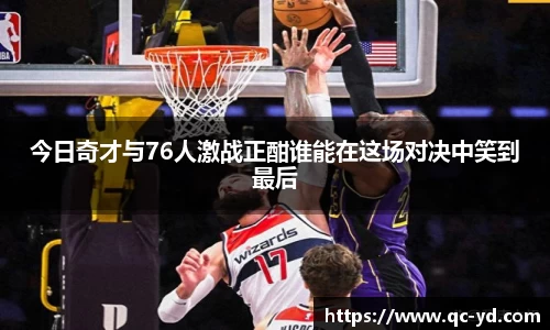 今日奇才与76人激战正酣谁能在这场对决中笑到最后
