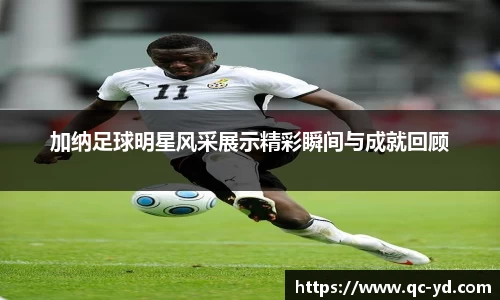 加纳足球明星风采展示精彩瞬间与成就回顾